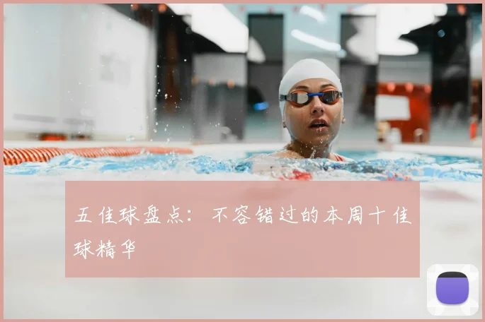 五佳球盘点：不容错过的本周十佳球精华