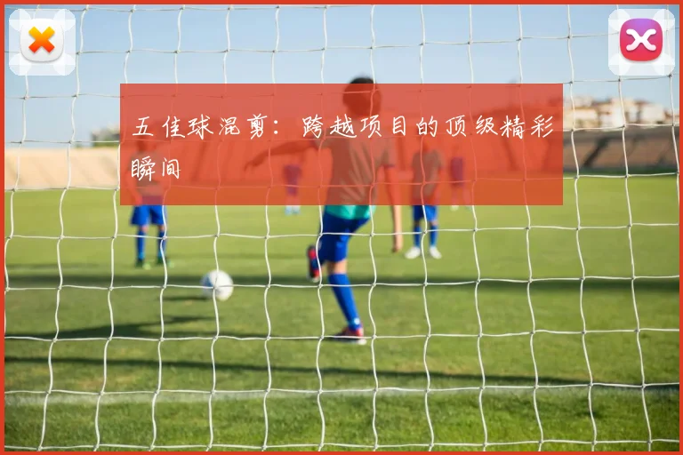 五佳球混剪:跨越项目的顶级精彩瞬间