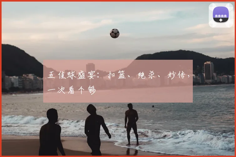 五佳球盛宴:扣篮、绝杀、妙传,一次看个够