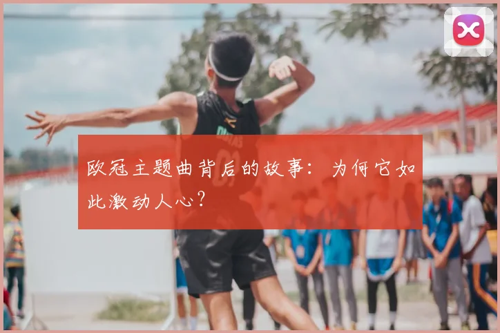 欧冠主题曲背后的故事:为何它如此激动人心?