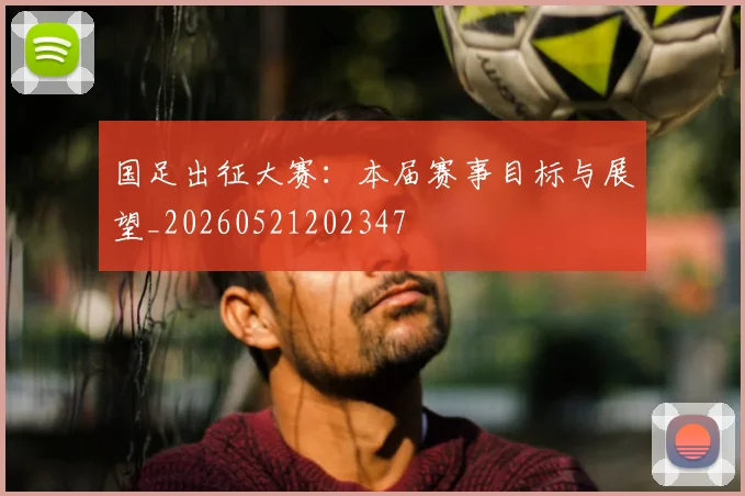 国足出征大赛:本届赛事目标与展望_20260521202347