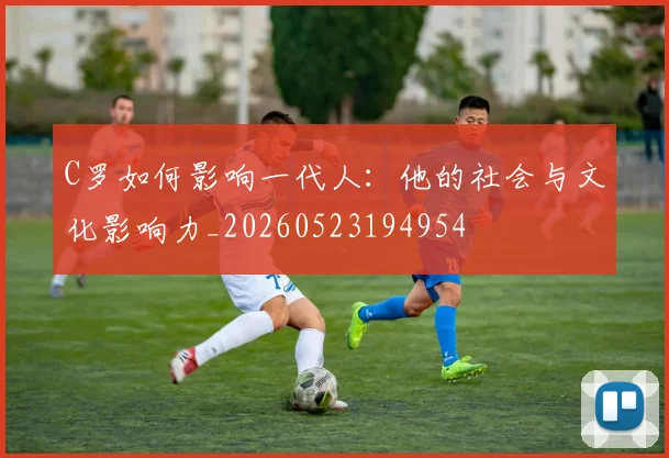C罗如何影响一代人：他的社会与文化影响力_20260523194954