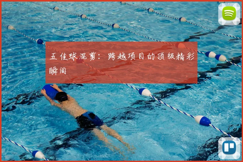 五佳球混剪:跨越项目的顶级精彩瞬间