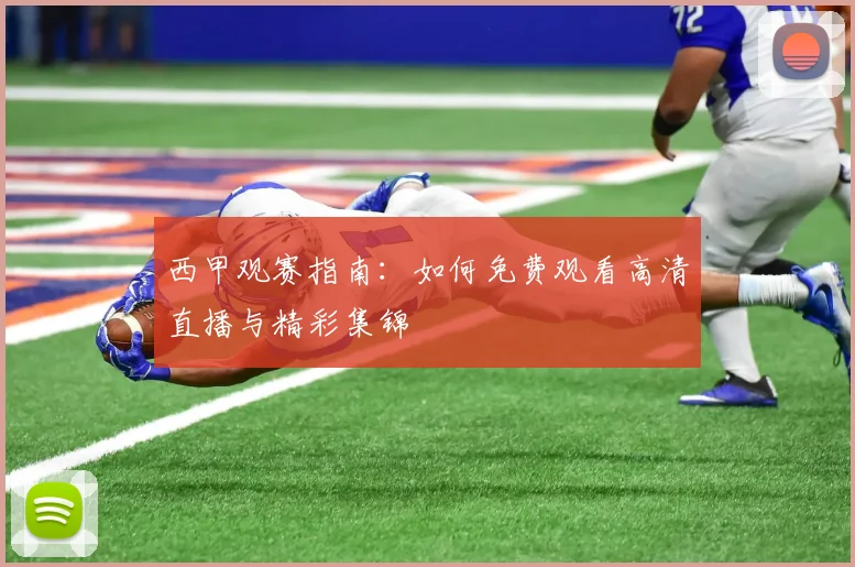 西甲观赛指南:如何免费观看高清直播与精彩集锦