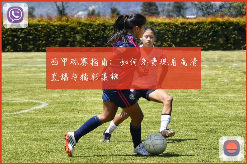 西甲观赛指南：如何免费观看高清直播与精彩集锦