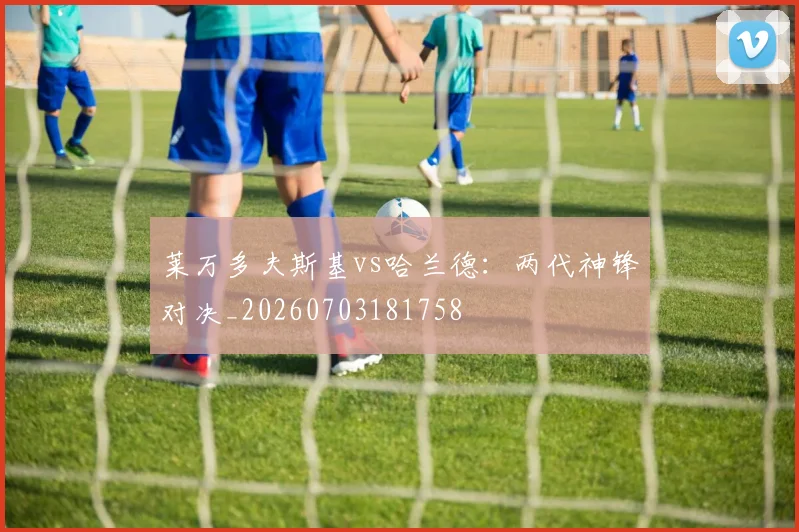 莱万多夫斯基vs哈兰德:两代神锋对决_20260703181758