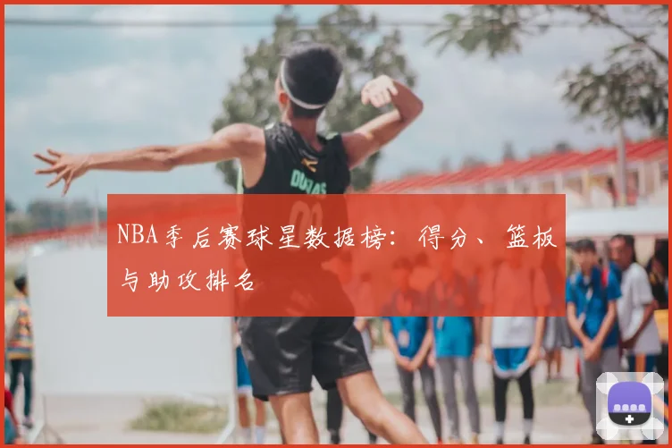 NBA季后赛球星数据榜:得分、篮板与助攻排名