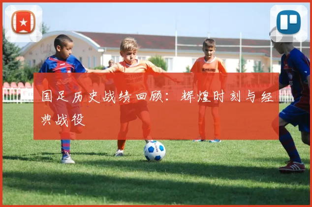 国足历史战绩回顾:辉煌时刻与经典战役