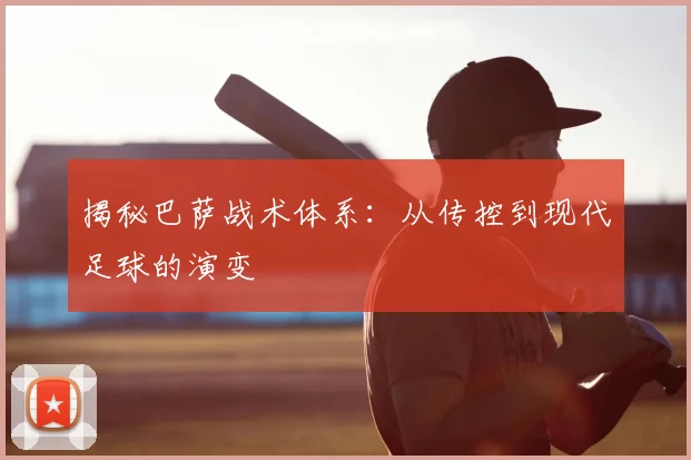 揭秘巴萨战术体系：从传控到现代足球的演变