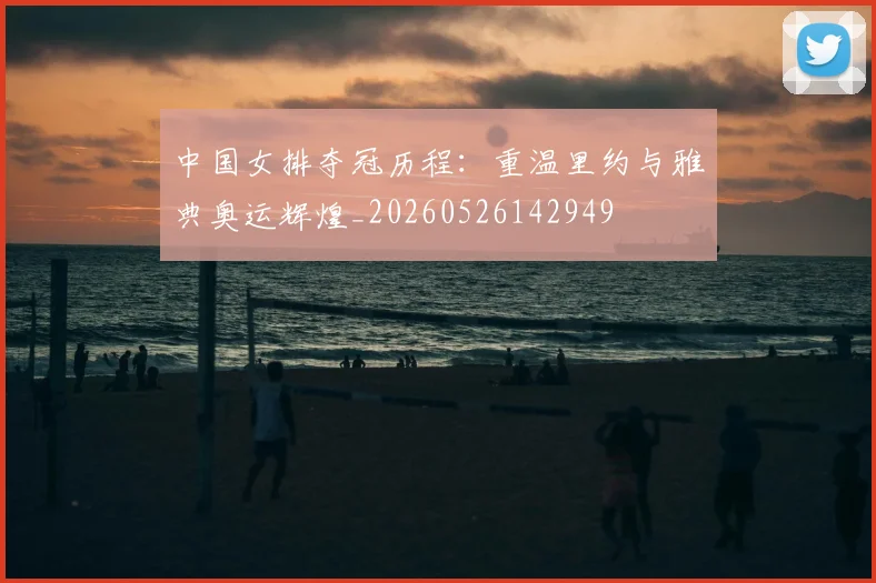 中国女排夺冠历程:重温里约与雅典奥运辉煌_20260526142949