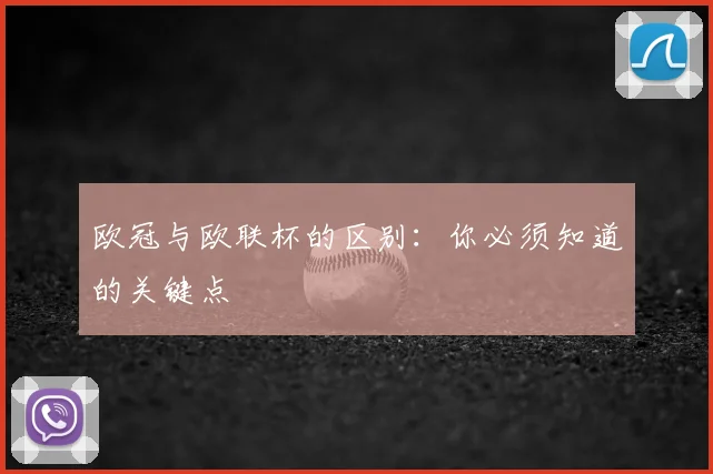 欧冠与欧联杯的区别：你必须知道的关键点