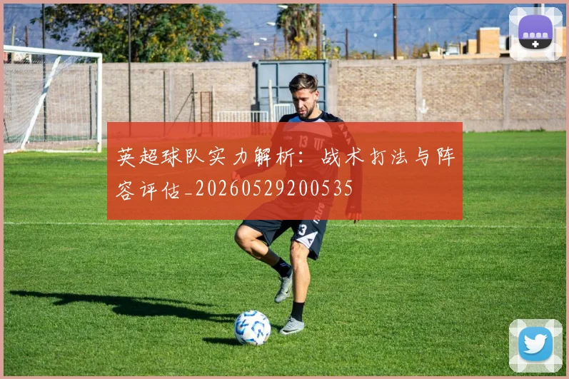 英超球队实力解析：战术打法与阵容评估_20260529200535