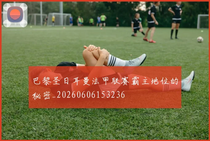 巴黎圣日耳曼法甲联赛霸主地位的秘密_20260606153236
