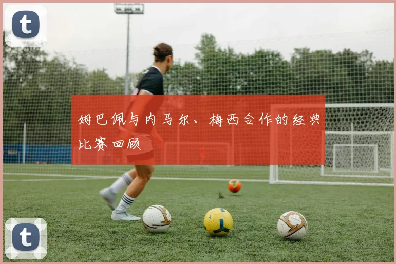 姆巴佩与内马尔、梅西合作的经典比赛回顾
