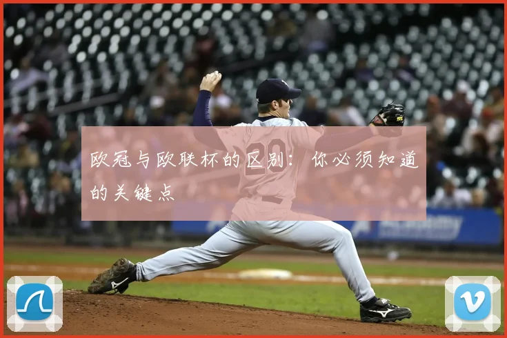 欧冠与欧联杯的区别:你必须知道的关键点