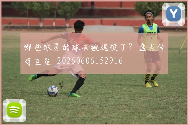 哪些球员的球衣被退役了？盘点传奇巨星_20260606152916