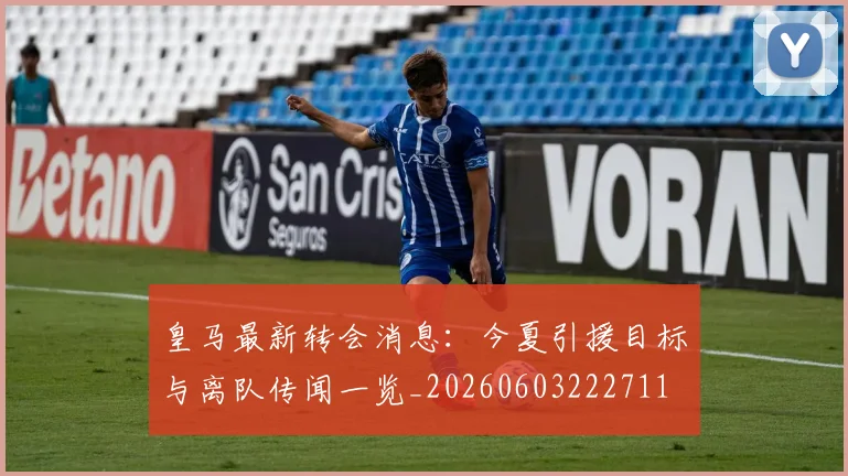 皇马最新转会消息：今夏引援目标与离队传闻一览_20260603222711