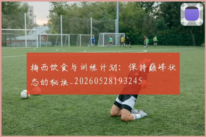 梅西饮食与训练计划：保持巅峰状态的秘诀_20260528193245
