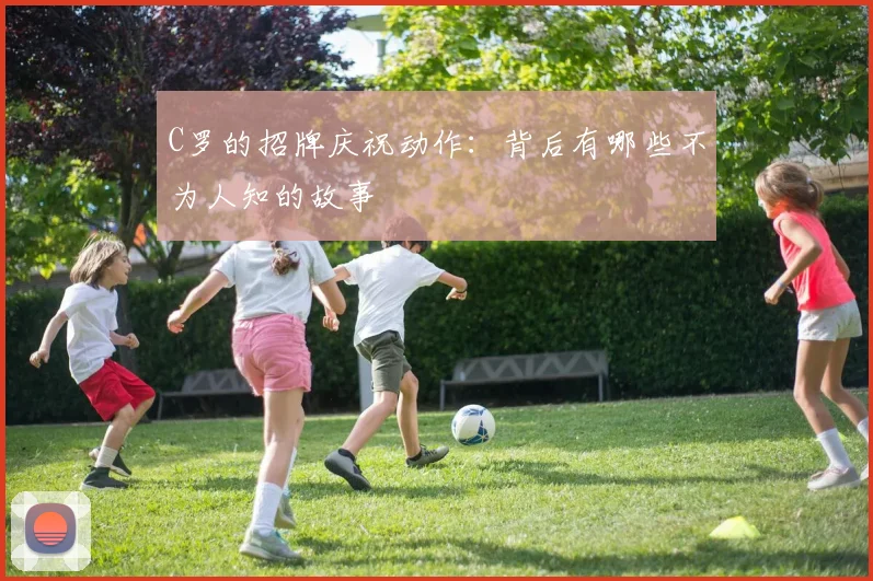 C罗的招牌庆祝动作:背后有哪些不为人知的故事