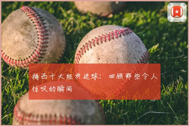 梅西十大经典进球:回顾那些令人惊叹的瞬间