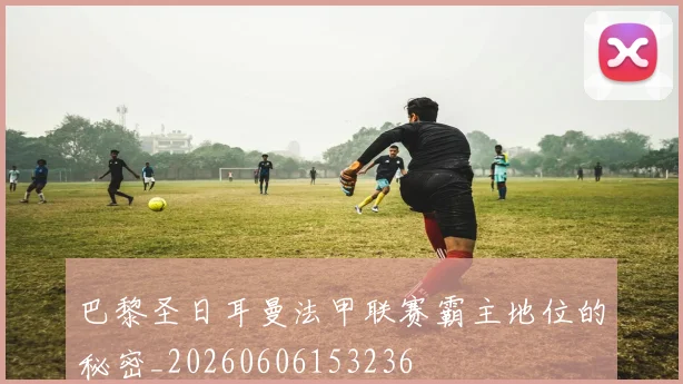 巴黎圣日耳曼法甲联赛霸主地位的秘密_20260606153236