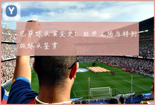 巴萨球衣演变史:经典主场与特别版球衣鉴赏