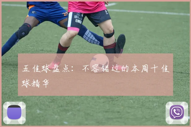 五佳球盘点:不容错过的本周十佳球精华