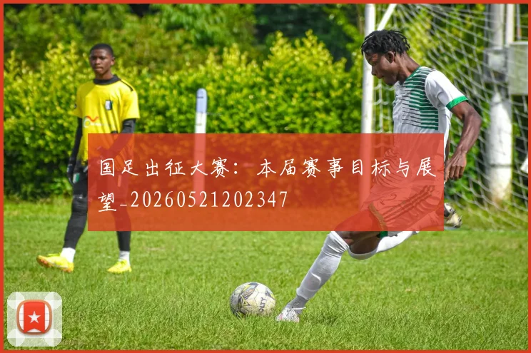 国足出征大赛：本届赛事目标与展望_20260521202347