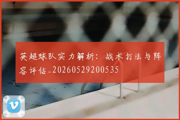 英超球队实力解析:战术打法与阵容评估_20260529200535