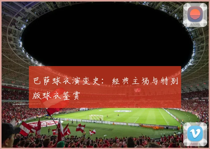 巴萨球衣演变史:经典主场与特别版球衣鉴赏