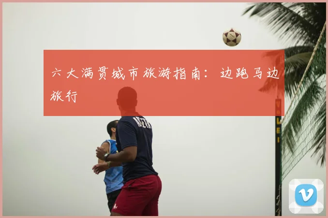 六大满贯城市旅游指南:边跑马边旅行