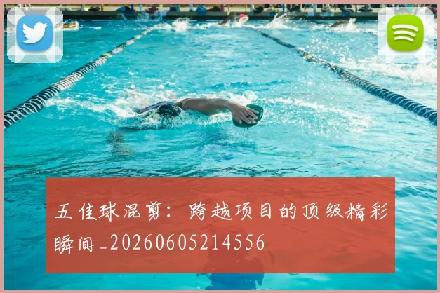 五佳球混剪：跨越项目的顶级精彩瞬间_20260605214556