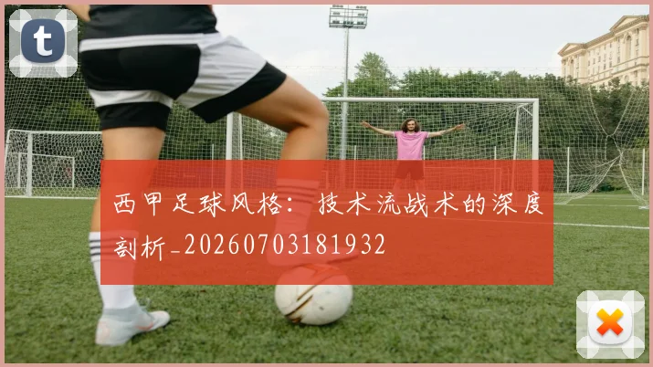 西甲足球风格：技术流战术的深度剖析_20260703181932