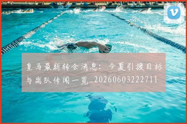 皇马最新转会消息:今夏引援目标与离队传闻一览_20260603222711